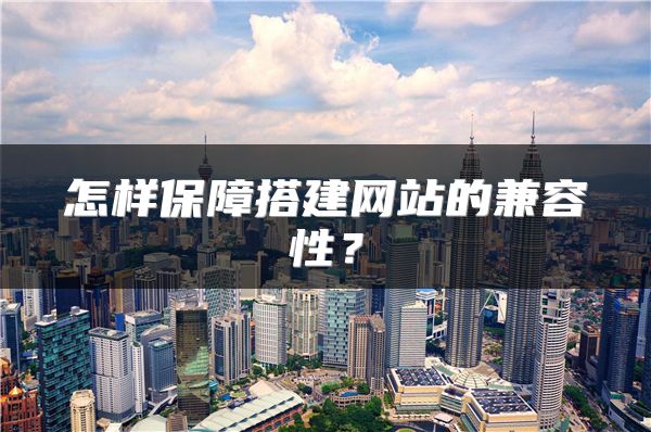 怎樣保障搭建網(wǎng)站的兼容性？