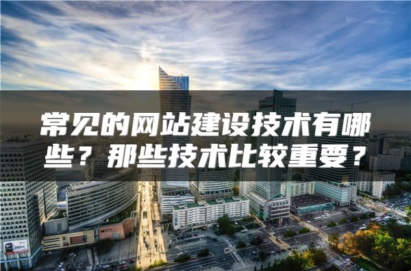 常見的網(wǎng)站建設(shè)技術(shù)有哪些？那些技術(shù)比較重要？