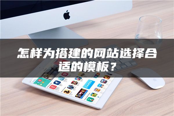 怎樣為搭建的網(wǎng)站選擇合適的模板？