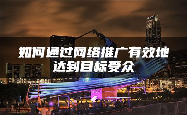如何通過網(wǎng)絡(luò)推廣有效地達到目標受眾