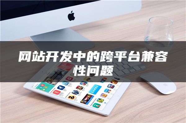 網(wǎng)站開發(fā)中的跨平臺(tái)兼容性問題