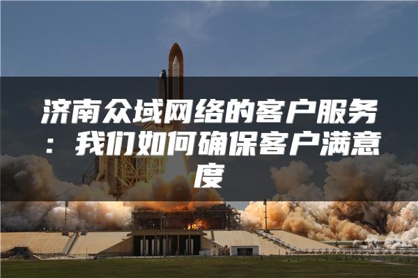 濟(jì)南眾域網(wǎng)絡(luò)的客戶(hù)服務(wù)：我們?nèi)绾未_保客戶(hù)滿(mǎn)意度