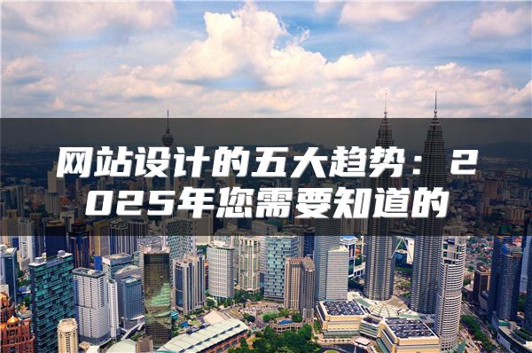 網(wǎng)站設(shè)計(jì)的五大趨勢(shì)：2025年您需要知道的