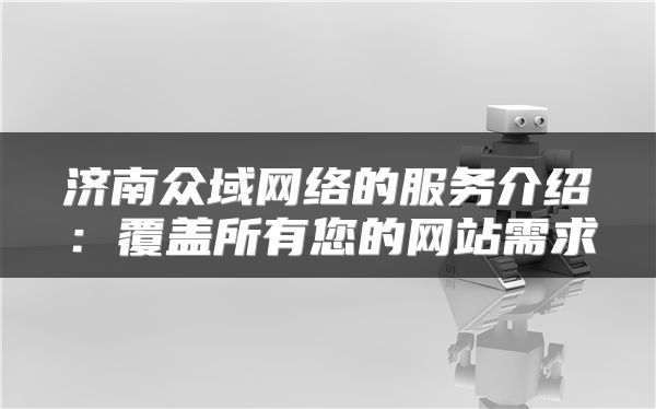 濟(jì)南眾域網(wǎng)絡(luò)的服務(wù)介紹：覆蓋所有您的網(wǎng)站需求