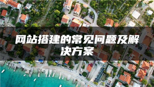 網(wǎng)站搭建的常見問題及解決方案