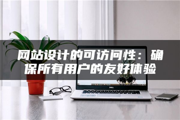 網(wǎng)站設(shè)計的可訪問性：確保所有用戶的友好體驗