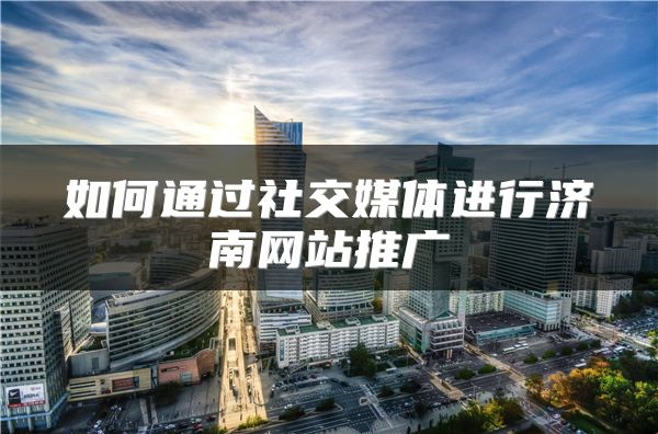 如何通過社交媒體進(jìn)行濟(jì)南網(wǎng)站推廣