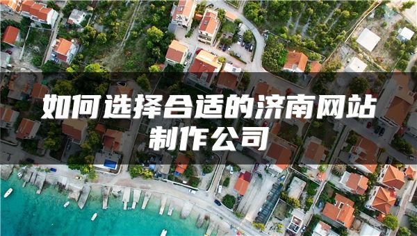 如何選擇合適的濟(jì)南網(wǎng)站制作公司